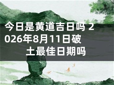 今日是黄道吉日吗 2026年8月11日破土最佳日期吗