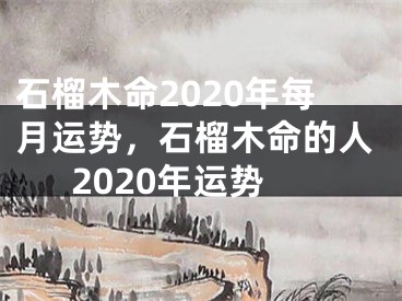 石榴木命2020年每月运势，石榴木命的人2020年运势
