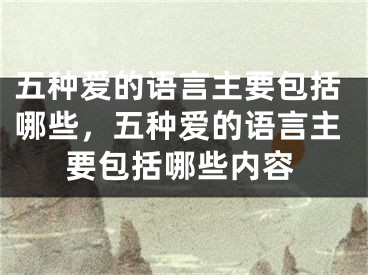 五种爱的语言主要包括哪些，五种爱的语言主要包括哪些内容