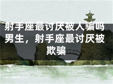 射手座最讨厌被人骗吗男生，射手座最讨厌被欺骗