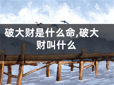 破大财是什么命,破大财叫什么