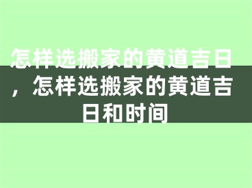 怎样选搬家的黄道吉日，怎样选搬家的黄道吉日和时间