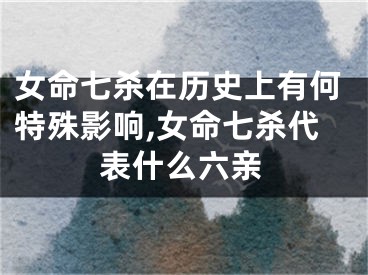女命七杀在历史上有何特殊影响,女命七杀代表什么六亲