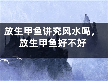 放生甲鱼讲究风水吗，放生甲鱼好不好