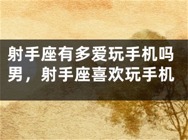 射手座有多爱玩手机吗男，射手座喜欢玩手机