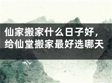 仙家搬家什么日子好，给仙堂搬家最好选哪天