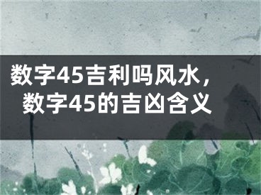 数字45吉利吗风水，数字45的吉凶含义