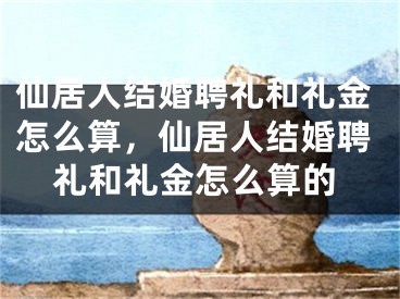 仙居人结婚聘礼和礼金怎么算，仙居人结婚聘礼和礼金怎么算的