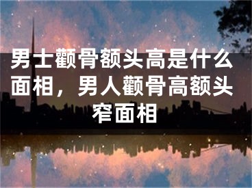 男士颧骨额头高是什么面相，男人颧骨高额头窄面相