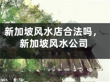 新加坡风水店合法吗，新加坡风水公司