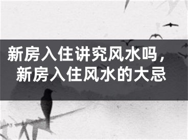 新房入住讲究风水吗，新房入住风水的大忌