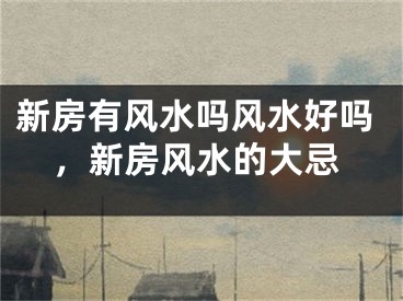 新房有风水吗风水好吗，新房风水的大忌