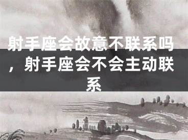 射手座会故意不联系吗，射手座会不会主动联系