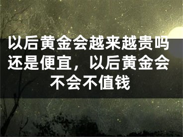 以后黄金会越来越贵吗还是便宜，以后黄金会不会不值钱