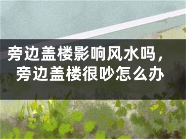 旁边盖楼影响风水吗，旁边盖楼很吵怎么办