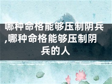 哪种命格能够压制阴兵,哪种命格能够压制阴兵的人