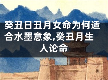 癸丑日丑月女命为何适合水墨意象,癸丑月生人论命