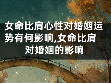 女命比肩心性对婚姻运势有何影响,女命比肩对婚姻的影响
