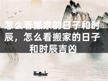 怎么看搬家的日子和时辰，怎么看搬家的日子和时辰吉凶