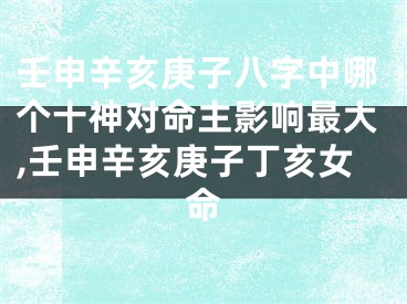 壬申辛亥庚子八字中哪个十神对命主影响最大,壬申辛亥庚子丁亥女命