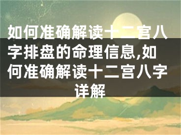 如何准确解读十二宫八字排盘的命理信息,如何准确解读十二宫八字详解