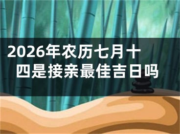 2026年农历七月十四是接亲最佳吉日吗