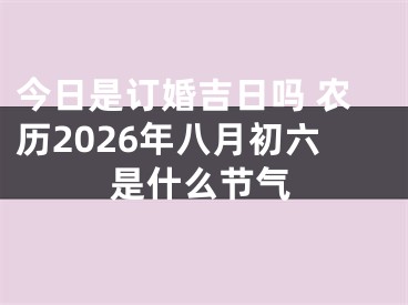 今日是订婚吉日吗 农历2026年八月初六是什么节气