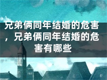兄弟俩同年结婚的危害，兄弟俩同年结婚的危害有哪些