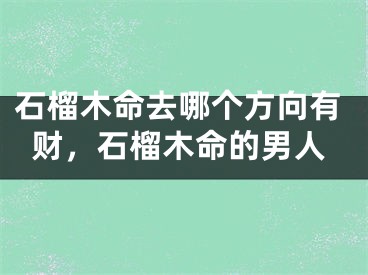 石榴木命去哪个方向有财，石榴木命的男人