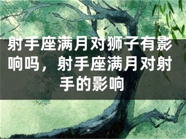 射手座满月对狮子有影响吗，射手座满月对射手的影响