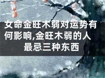 女命金旺木弱对运势有何影响,金旺木弱的人最忌三种东西