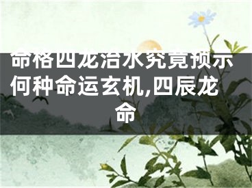 命格四龙治水究竟预示何种命运玄机,四辰龙命