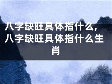 八字缺旺具体指什么,八字缺旺具体指什么生肖