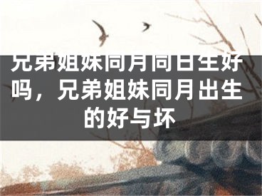 兄弟姐妹同月同日生好吗，兄弟姐妹同月出生的好与坏