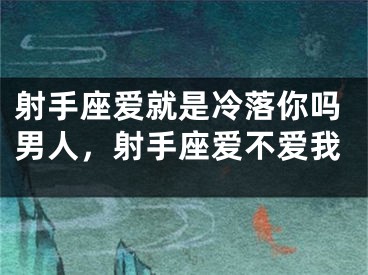射手座爱就是冷落你吗男人，射手座爱不爱我