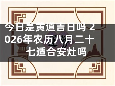 今日是黄道吉日吗 2026年农历八月二十七适合安灶吗