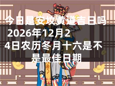 今日是安坟黄道吉日吗 2026年12月24日农历冬月十六是不是最佳日期