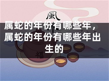 属蛇的年份有哪些年，属蛇的年份有哪些年出生的