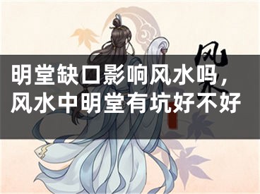 明堂缺口影响风水吗，风水中明堂有坑好不好