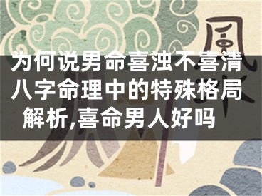 为何说男命喜浊不喜清八字命理中的特殊格局解析,喜命男人好吗