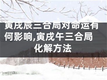 寅戌辰三合局对命运有何影响,寅戌午三合局化解方法