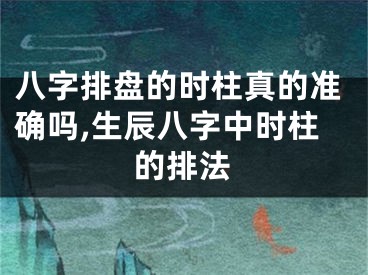 八字排盘的时柱真的准确吗,生辰八字中时柱的排法