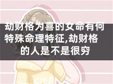 劫财格为喜的女命有何特殊命理特征,劫财格的人是不是很穷