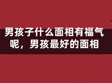 男孩子什么面相有福气呢，男孩最好的面相