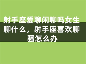 射手座爱聊闲聊吗女生聊什么，射手座喜欢聊骚怎么办