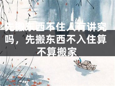 先搬东西不住人有讲究吗，先搬东西不入住算不算搬家