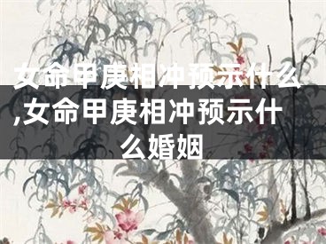 女命甲庚相冲预示什么,女命甲庚相冲预示什么婚姻