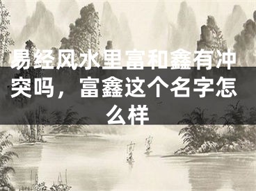 易经风水里富和鑫有冲突吗，富鑫这个名字怎么样