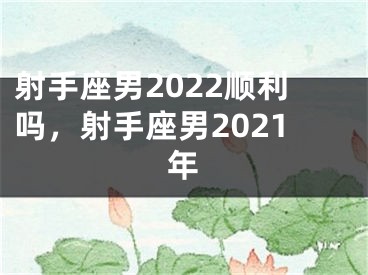 射手座男2022顺利吗，射手座男2021年