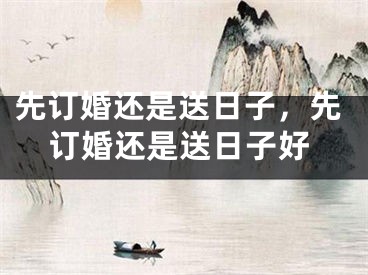 先订婚还是送日子，先订婚还是送日子好